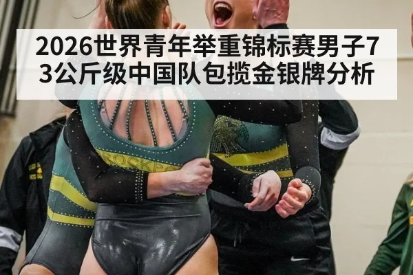 2026世界青年举重锦标赛男子73公斤级中国队包揽金银牌分析