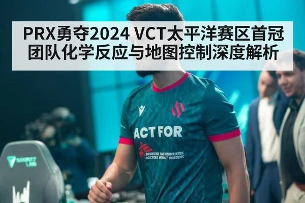 PRX勇夺2024 VCT太平洋赛区首冠 团队化学反应与地图控制深度解析