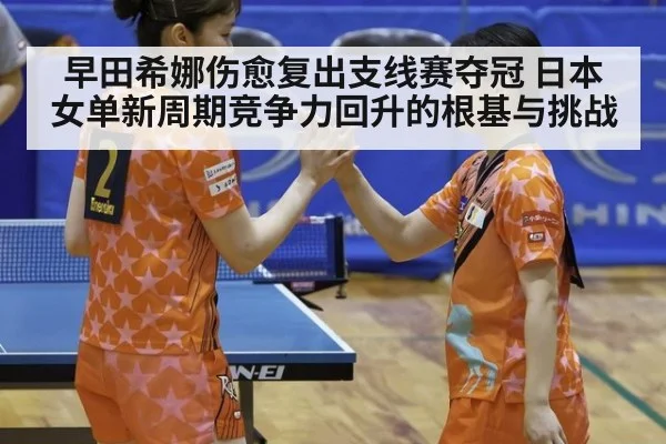 早田希娜伤愈复出支线赛夺冠 日本女单新周期竞争力回升的根基与挑战