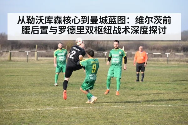 从勒沃库森核心到曼城蓝图:维尔茨前腰后置与罗德里双枢纽战术深度探讨