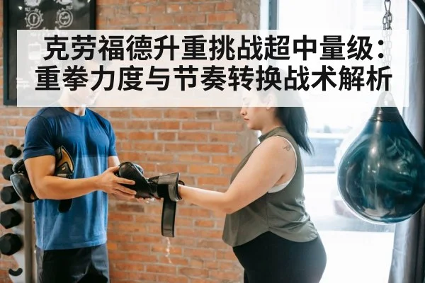 克劳福德升重挑战超中量级:重拳力度与节奏转换战术解析