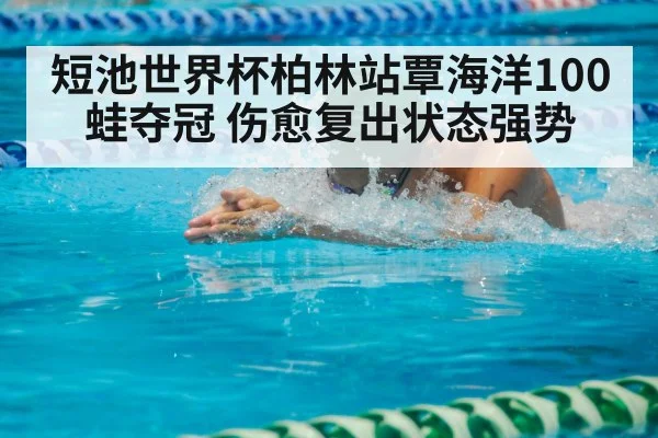 短池世界杯柏林站覃海洋100蛙夺冠 伤愈复出状态强势