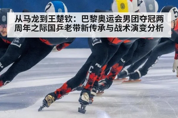从马龙到王楚钦：巴黎奥运会男团夺冠两周年之际国乒老带新传承与战术演变分析