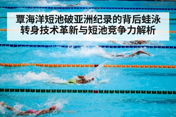 覃海洋短池破亚洲纪录的背后蛙泳转身技术革新与短池竞争力解析